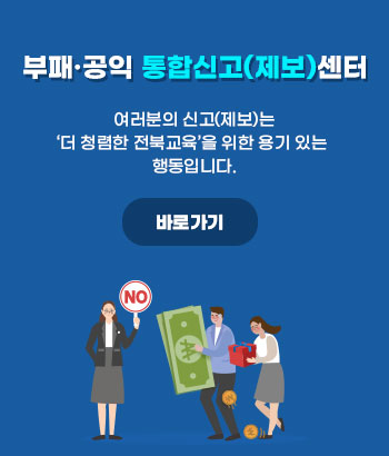 부패·공익 통합신고(제보)센터
여러분의 신고(제보)는
‘더 청렴한 전북교육’을 위한 용기 있는 행동입니다.
바로가기 부패·공익 통합신고(제보)센터
여러분의 신고(제보)는
‘더 청렴한 전북교육’을 위한 용기 있는 행동입니다.
바로가기