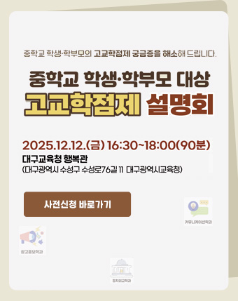 중학교 학생 학부모 대상 고교학점제 설명회
2025.12.12.(금) 16:30 ~ 18:00(90분)
대구교육청 행복관
(대구광역시 수성구 수성로76길 11 대구광역시교육청) 중학교 학생 학부모 대상 고교학점제 설명회
2025.12.12.(금) 16:30 ~ 18:00(90분)
대구교육청 행복관
(대구광역시 수성구 수성로76길 11 대구광역시교육청)