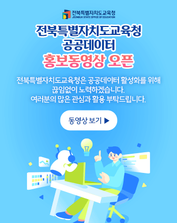 전북특별자치도교육청 공공데이터 홍보동영상 오픈
전북특별자치도교육청은 공공데이터 활성화를 위해
끊임없이 노력하겠습니다.
여러분의 많은 관심과 활용 부탁드립니다.
동영상 보기 ▶