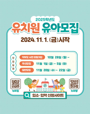 2025학년도 유치원 유아모집
2024. 11. 1. (금) 시작
모집일정
학부모 사전 회원가입: 10월 28일 (월) ~
우선모집: 11월 1일 (금) ~ 5일 (화)
일반모집: 11월 20일 (수) ~ 22일 (금)
입소·입학 신청사이트 바로가기