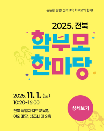 든든한 동행! 전북교육 학부모와 함께!
2025.전북
학부모 한마당 
2025.11.1.(토) 10:20 ~ 16:00 전북특별자치도교육청 야외마당, 창조나래 2층 든든한 동행! 전북교육 학부모와 함께!
2025.전북
학부모 한마당 
2025.11.1.(토) 10:20 ~ 16:00 전북특별자치도교육청 야외마당, 창조나래 2층