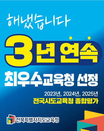 해냈습니다. 3년연속 최우수교육청 선정
2023년, 2024년, 2025년
전국시도교육청 종합평가 전북특별자치도교육청 해냈습니다. 3년연속 최우수교육청 선정
2023년, 2024년, 2025년
전국시도교육청 종합평가 전북특별자치도교육청