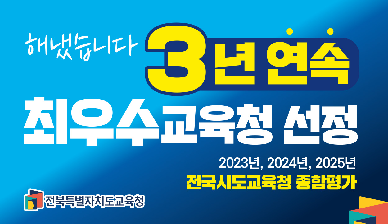 해냈습니다. 3년연속 최우수교육청 선정
2023년, 2024년, 2025년
전국시도교육청 종합평가 전북특별자치도교육청 해냈습니다. 3년연속 최우수교육청 선정
2023년, 2024년, 2025년
전국시도교육청 종합평가 전북특별자치도교육청