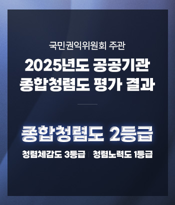 국민권익위원회 주관
2025년도 공공기관 종합청렴도 평가 결과
종합청렴도 2등급
청렴체감도 3등급
청렴노력도 1등급 국민권익위원회 주관
2025년도 공공기관 종합청렴도 평가 결과
종합청렴도 2등급
청렴체감도 3등급
청렴노력도 1등급