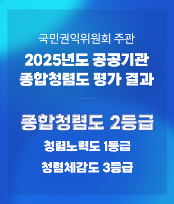 국민권익위원회 주관
2025년도 공공기관 종합청렴도 평가 결과
종합청렴도 2등급
청렴체감도 3등급
청렴노력도 1등급 국민권익위원회 주관
2025년도 공공기관 종합청렴도 평가 결과
종합청렴도 2등급
청렴체감도 3등급
청렴노력도 1등급