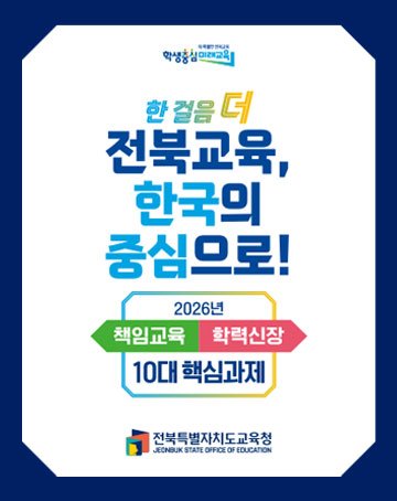 한걸음더 전북교육,
한국의 중심으로
2026년 10대 핵심과제(책임교육, 학력신장)
전북특별자치도교육청 한걸음더 전북교육,
한국의 중심으로
2026년 10대 핵심과제(책임교육, 학력신장)
전북특별자치도교육청