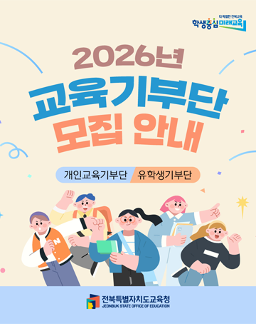 더 안전한 전북교육
학생중심 미래교육
2026년 교육기부단 모집 안내
개인교육기부단/유학생기부단
전북특별자치도교육청
JEONBUK STATE OFFICE OF EDUCATION 더 안전한 전북교육
학생중심 미래교육
2026년 교육기부단 모집 안내
개인교육기부단/유학생기부단
전북특별자치도교육청
JEONBUK STATE OFFICE OF EDUCATION