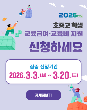 2026년도 초중고 학생 교육급여 ·교육비 지원 신청하세요
집중 신청기간
2026.3.3.(화)~3.20.(금)
자세히보기 2026년도 초중고 학생 교육급여 ·교육비 지원 신청하세요
집중 신청기간
2026.3.3.(화)~3.20.(금)
자세히보기