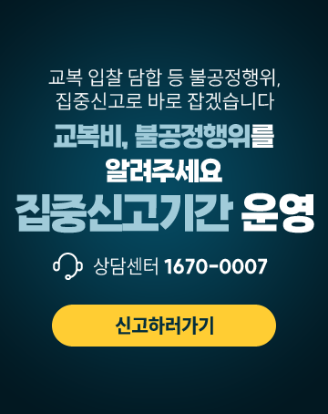 교복 입찰 담합 등 불공정행위, 집중신고로 바로 잡겠습니다
교복비, 불공정행위를 알려주세요 집중신고기간 운영
상담센터 1670-0007
신고하러가기 교복 입찰 담합 등 불공정행위, 집중신고로 바로 잡겠습니다
교복비, 불공정행위를 알려주세요 집중신고기간 운영
상담센터 1670-0007
신고하러가기