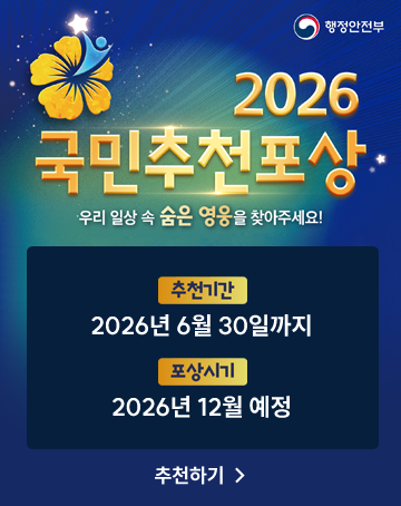행정안전부
2026 국민추천포상
우리 일상 속 숨은 영웅을 찾아주세요!
추천기간 : 2026년 6월 30일까지
포상시기 : 2026년 12월 예정
추천하기 행정안전부
2026 국민추천포상
우리 일상 속 숨은 영웅을 찾아주세요!
추천기간 : 2026년 6월 30일까지
포상시기 : 2026년 12월 예정
추천하기
