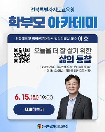 전북특별자치도교육청 학부모 아카데미
전북대학교 의학전문대학원 법의학과교실 교수 이호
오늘을 더 잘 살기 위한 삶의 통찰
- 그것이 알고싶다, 알쓸신잡, 유퀴즈온더블럭 등 출연
- 저서: 살아있는 자들을 위한 죽음 수업
6.15.(월) 19:00
자세히보기 전북특별자치도교육청 학부모 아카데미
전북대학교 의학전문대학원 법의학과교실 교수 이호
오늘을 더 잘 살기 위한 삶의 통찰
- 그것이 알고싶다, 알쓸신잡, 유퀴즈온더블럭 등 출연
- 저서: 살아있는 자들을 위한 죽음 수업
6.15.(월) 19:00
자세히보기
