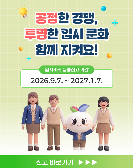 공정한 경쟁, 투명한 입시 문화 함께 지켜요!
입시비리 집중신고기간
2026.9.7.~2027.1.7.
신고 바로가기 공정한 경쟁, 투명한 입시 문화 함께 지켜요!
입시비리 집중신고기간
2026.9.7.~2027.1.7.
신고 바로가기