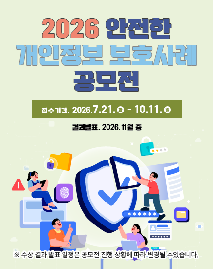 2026 안전한 개인정보 보호사례 공모전
접수기간 : 2026.7.21.(화)~10.11.(일)
결과발표 : 2026.11월중
※ 수상 결과 발표 일정은 공모전 진행 상황에 따라 변경될 수있습니다. 2026 안전한 개인정보 보호사례 공모전
접수기간 : 2026.7.21.(화)~10.11.(일)
결과발표 : 2026.11월중
※ 수상 결과 발표 일정은 공모전 진행 상황에 따라 변경될 수있습니다.