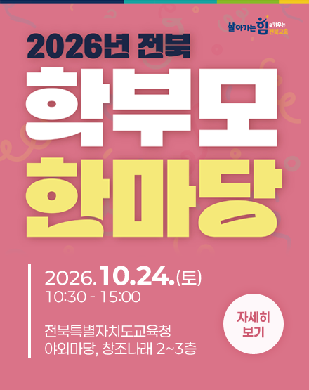 2026년 전북 학부모 한마당
2026.10.24.(토) 10:30 - 15:00
전북특별자치도교육청 야외마당, 창조나래 2~3층
자세히보기 2026년 전북 학부모 한마당
2026.10.24.(토) 10:30 - 15:00
전북특별자치도교육청 야외마당, 창조나래 2~3층
자세히보기