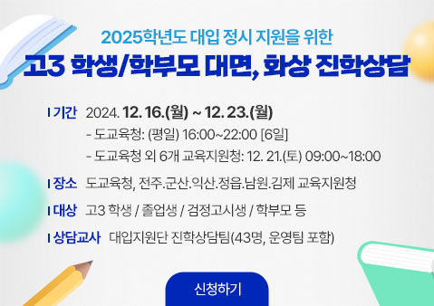 2025학년도 대입 정시 지원을 위한 고3 학생/학부모 대면, 화상 진학상담

기간: 2024. 12. 16.(월) ~ 12. 23.(월)
- 도교육청: (평일) 16:00~22:00 [6일]
- 도교육청 외 6개 교육지원청: 12. 21.(토) 09:00~18:00
장소: 도교육청, 전주․군산․익산․정읍․남원․김제 교육지원청
대상: 고3 학생 / 졸업생 / 검정고시생 / 학부모 등
상담교사: 대입지원단 진학상담팀(43명, 운영팀 포함)

신청하기